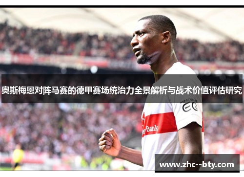 奥斯梅恩对阵马赛的德甲赛场统治力全景解析与战术价值评估研究 奥斯梅恩对阵马赛的德甲赛场统治力全景解析与战术价值评估研究