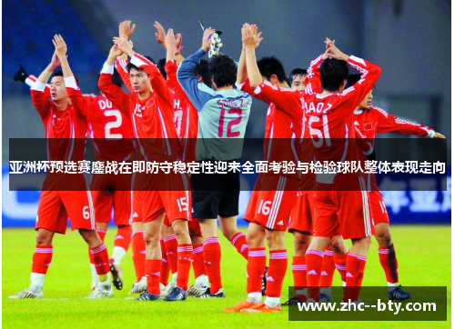 亚洲杯预选赛鏖战在即防守稳定性迎来全面考验与检验球队整体表现走向 亚洲杯预选赛鏖战在即防守稳定性迎来全面考验与检验球队整体表现走向