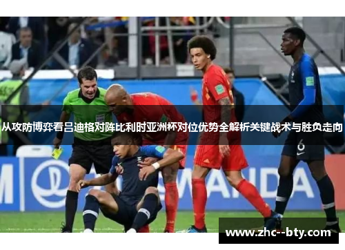 从攻防博弈看吕迪格对阵比利时亚洲杯对位优势全解析关键战术与胜负走向