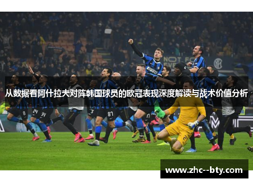 从数据看阿什拉夫对阵韩国球员的欧冠表现深度解读与战术价值分析