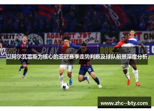 以阿尔瓦雷斯为核心的亚冠赛季走势判断及球队前景深度分析