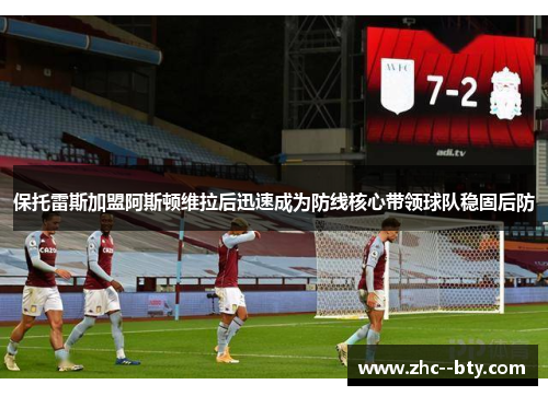 保托雷斯加盟阿斯顿维拉后迅速成为防线核心带领球队稳固后防 保托雷斯加盟阿斯顿维拉后迅速成为防线核心带领球队稳固后防