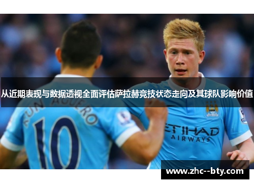 从近期表现与数据透视全面评估萨拉赫竞技状态走向及其球队影响价值