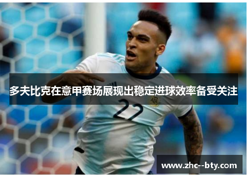 多夫比克在意甲赛场展现出稳定进球效率备受关注 多夫比克在意甲赛场展现出稳定进球效率备受关注