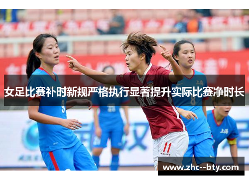 女足比赛补时新规严格执行显著提升实际比赛净时长 女足比赛补时新规严格执行显著提升实际比赛净时长