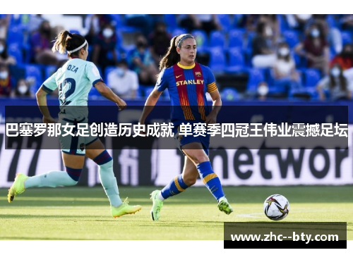 巴塞罗那女足创造历史成就 单赛季四冠王伟业震撼足坛 巴塞罗那女足创造历史成就 单赛季四冠王伟业震撼足坛