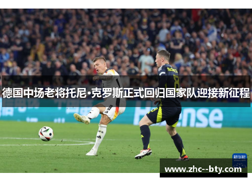德国中场老将托尼·克罗斯正式回归国家队迎接新征程 德国中场老将托尼·克罗斯正式回归国家队迎接新征程