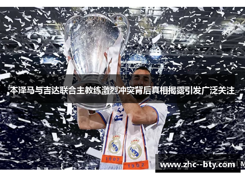 本泽马与吉达联合主教练激烈冲突背后真相揭露引发广泛关注