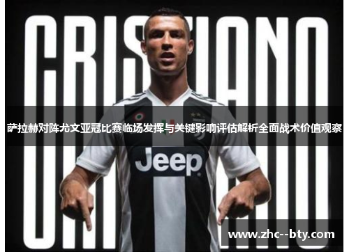 萨拉赫对阵尤文亚冠比赛临场发挥与关键影响评估解析全面战术价值观察 萨拉赫对阵尤文亚冠比赛临场发挥与关键影响评估解析全面战术价值观察