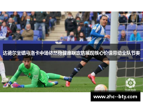 达德尔坐镇马洛卡中场依然稳健串联攻防展现核心价值带动全队节奏