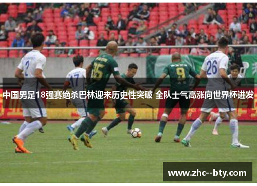 中国男足18强赛绝杀巴林迎来历史性突破 全队士气高涨向世界杯进发 中国男足18强赛绝杀巴林迎来历史性突破 全队士气高涨向世界杯进发