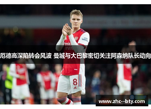 厄德高深陷转会风波 曼城与大巴黎密切关注阿森纳队长动向