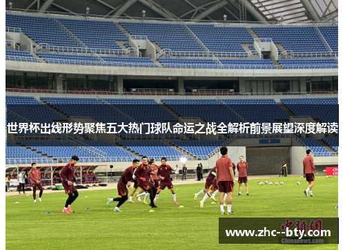 世界杯出线形势聚焦五大热门球队命运之战全解析前景展望深度解读