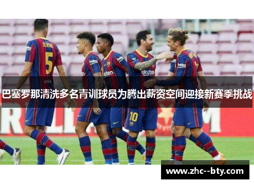 巴塞罗那清洗多名青训球员为腾出薪资空间迎接新赛季挑战